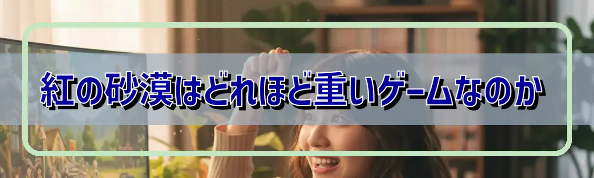 紅の砂漠はどれほど重いゲームなのか