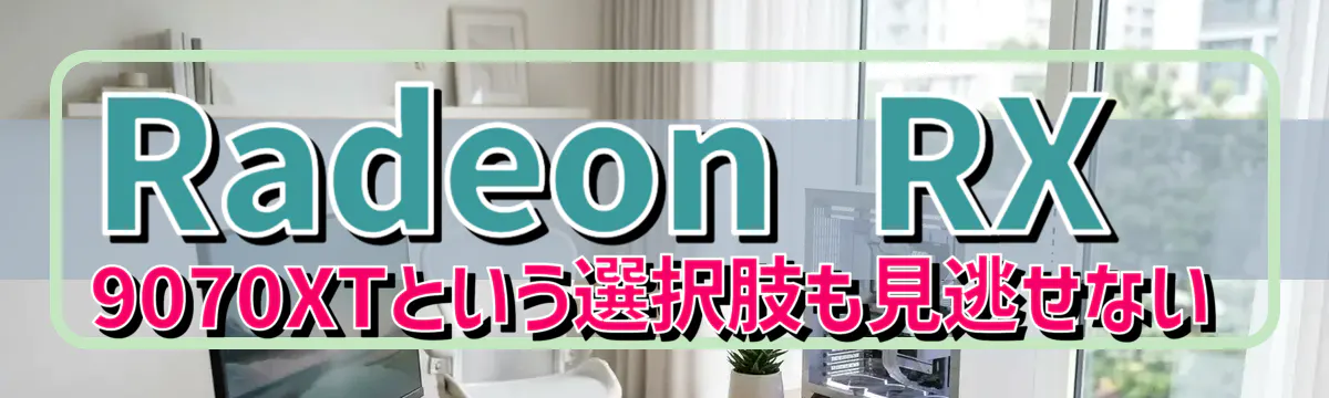 Radeon RX 9070XTという選択肢も見逃せない