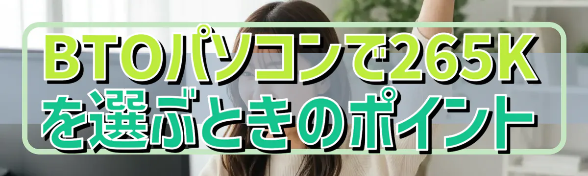 BTOパソコンで265Kを選ぶときのポイント