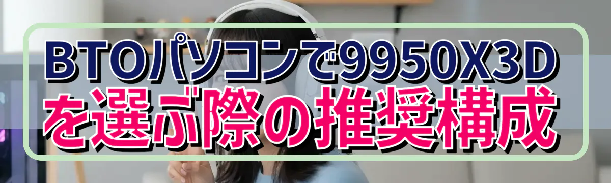 BTOパソコンで9950X3Dを選ぶ際の推奨構成