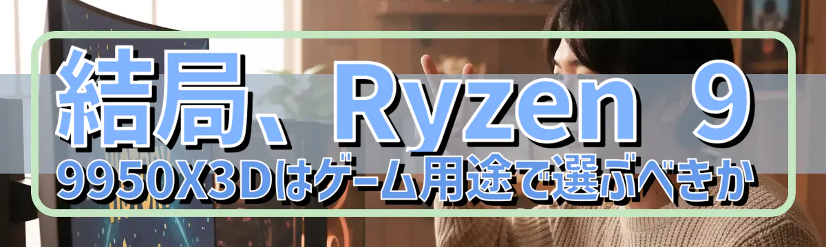 結局、Ryzen 9 9950X3Dはゲーム用途で選ぶべきか