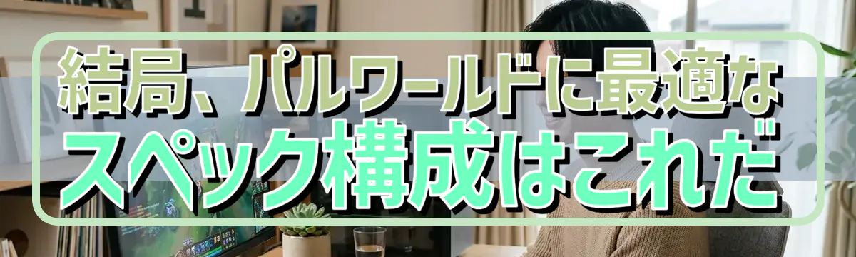 結局、パルワールドに最適なスペック構成はこれだ