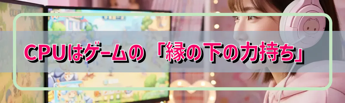 CPUはゲームの「縁の下の力持ち」