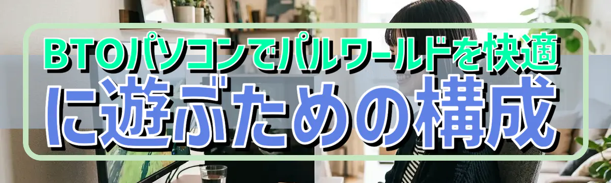 BTOパソコンでパルワールドを快適に遊ぶための構成