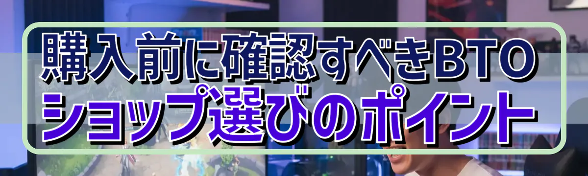 購入前に確認すべきBTOショップ選びのポイント
