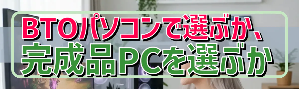 BTOパソコンで選ぶか、完成品PCを選ぶか