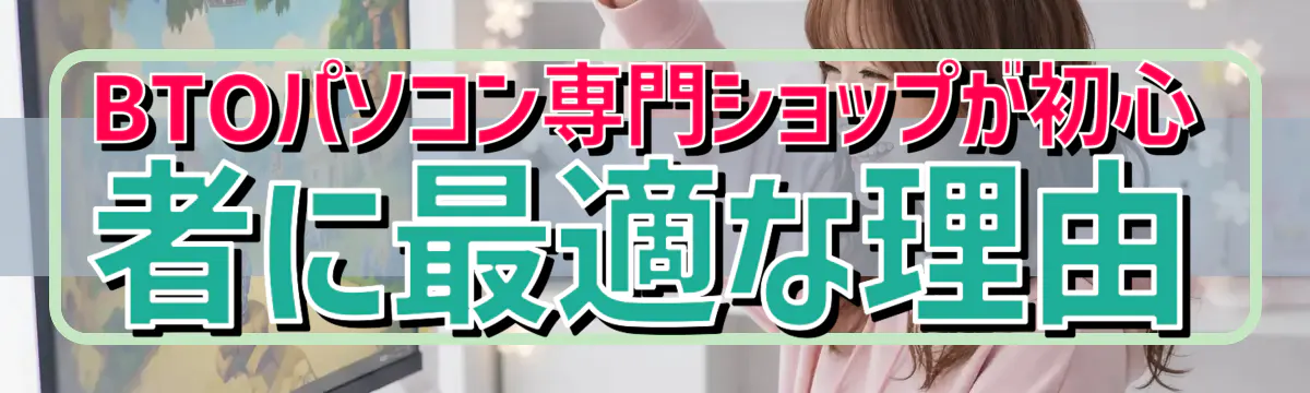 BTOパソコン専門ショップが初心者に最適な理由