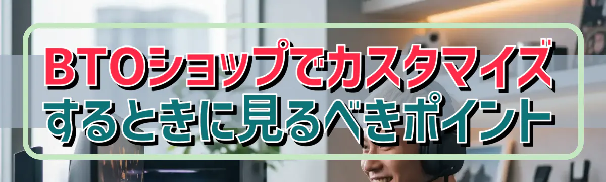 BTOショップでカスタマイズするときに見るべきポイント