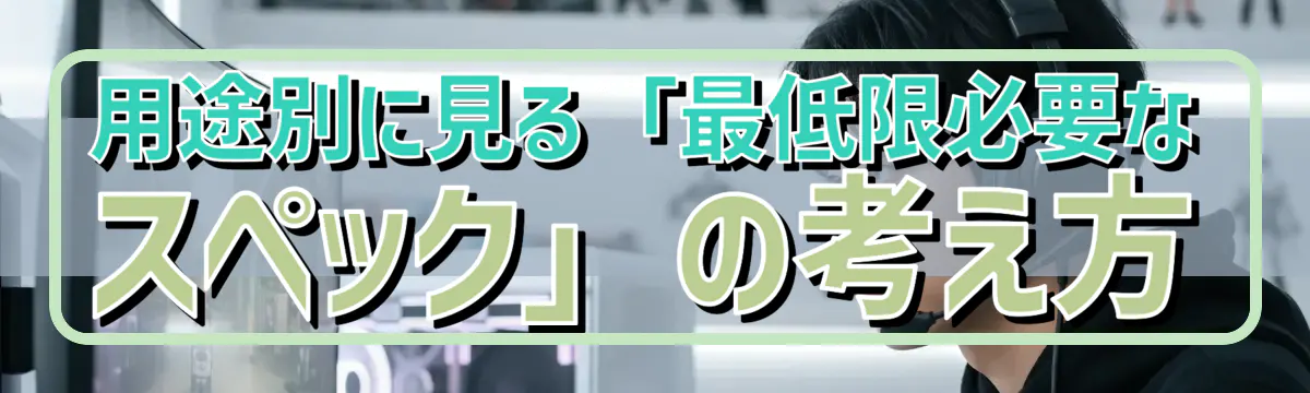 用途別に見る「最低限必要なスペック」の考え方
