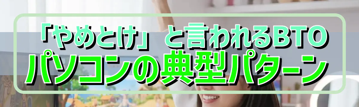「やめとけ」と言われるBTOパソコンの典型パターン